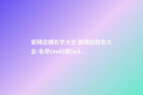 瓷磚店鋪名字大全 瓷磚店取名大全-名學(xué)網(wǎng)-第1張-店鋪起名-玄機派